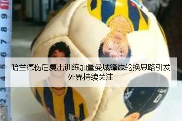 哈兰德伤后复出训练加量曼城锋线轮换思路引发外界持续关注 - kaiyun