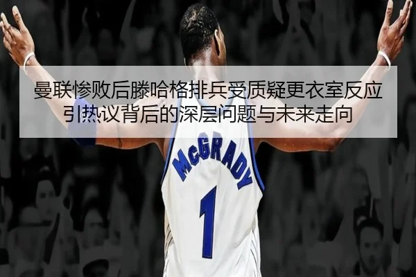 曼联惨败后滕哈格排兵受质疑更衣室反应引热议背后的深层问题与未来走向 | kaiyun
