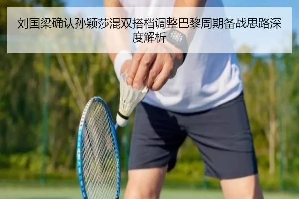 刘国梁确认孙颖莎混双搭档调整巴黎周期备战思路深度解析 - kaiyun