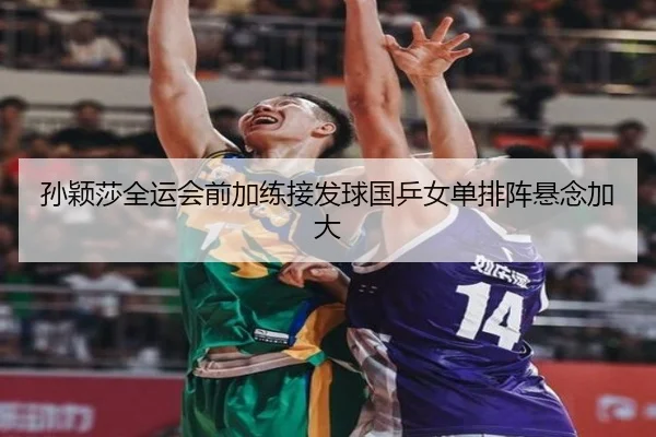 孙颖莎全运会前加练接发球国乒女单排阵悬念加大 - kaiyun